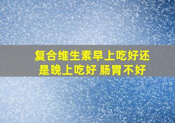 复合维生素早上吃好还是晚上吃好 肠胃不好